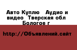 Авто Куплю - Аудио и видео. Тверская обл.,Бологое г.